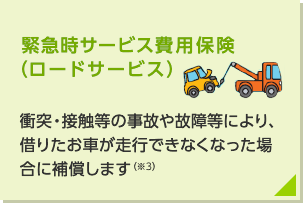 衝突・接触等の事故や故障等により、借りたお車が自力走行できなくなった場合に補償します（※）